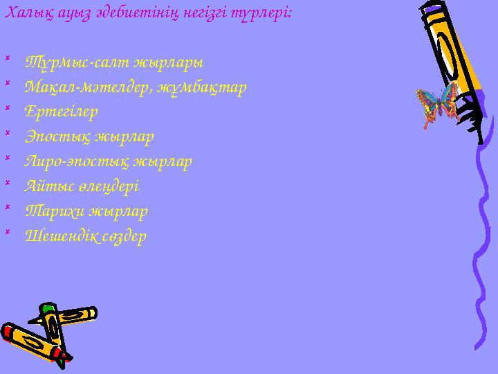 Халық ауыз әдебиетінің негізгі түрлері:  Тұрмыс-салт жырлары  Мақал-мәтелдер, жұмбақтар  Ертегілер  Эпостық жырлар  Лиро-эп