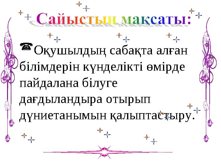  Оқушылдың сабақта алған білімдерін күнделікті өмірде пайдалана білуге дағдыландыра отырып дүниетанымын қалыптастыру.