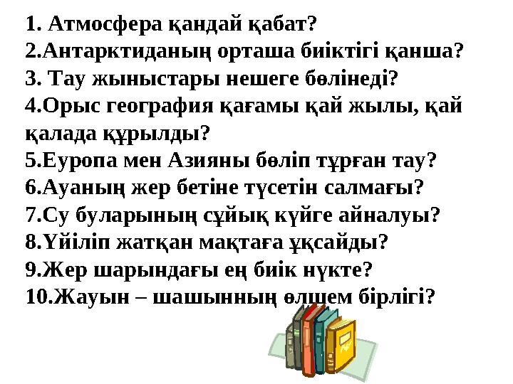 1. Атмосфера қандай қабат? 2.Антарктиданың орташа биіктігі қанша? 3. Тау жыныстары нешеге бөлінеді? 4.Орыс география қағамы қай