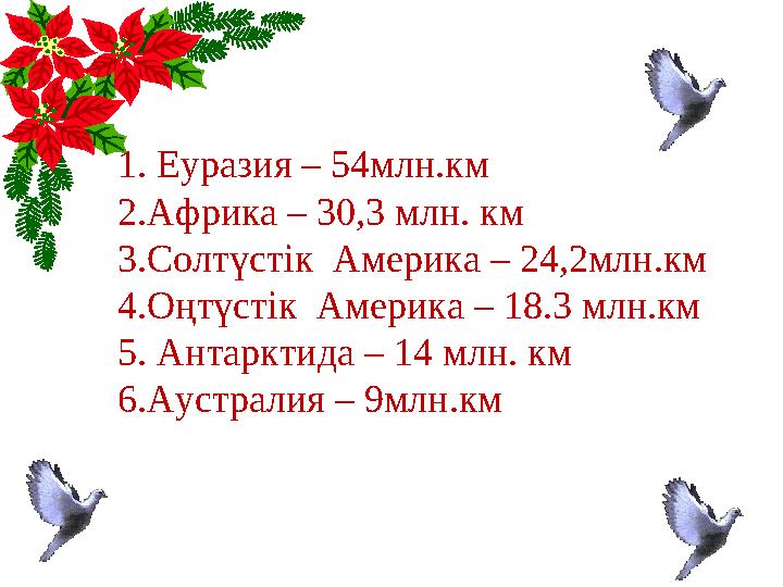 1. Еуразия – 54млн.км 2.Африка – 30,3 млн. км 3.Солтүстік Америка – 24,2млн.км 4.Оңтүстік Америка – 18.3 млн.км 5. Антарктида