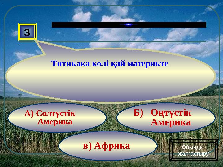 в) Африка Б) Оңтүстік АмерикаА) Солтүстік Америка3 Титикака көлі қай материкте . Ойынды жалғастыру