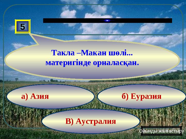 В) Аустралия б) Еуразияа) Азия5 Такла –Макан шөлі... материгінде орналасқан. Ойынды жалғастыру