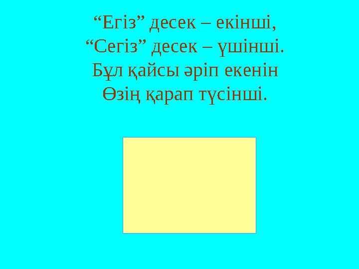 “ Егіз” десек – екінші, “Сегіз” десек – үшінші. Бұл қайсы әріп екенін Өзің қарап түсінші.