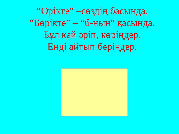 “ Өрікте” –сөздің басында, “Бөрікте” – “б-ның” қасында. Бұл қай әріп, көріңдер, Енді айтып беріңдер.