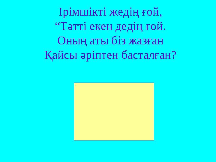 Ірімшікті жедің ғой, “Тәтті екен дедің ғой. Оның аты біз жазған Қайсы әріптен басталған?