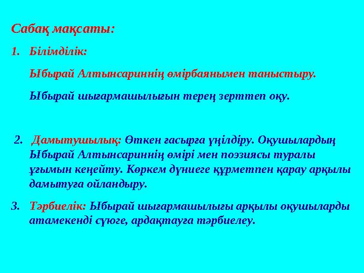 Сабақ мақсаты: 1. Білімділік: Ыбырай Алтынсариннің өмірбаянымен таныстыру. Ыбырай шығармашылығын терең зерттеп