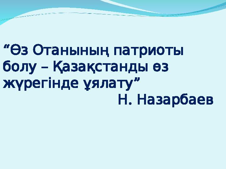 “ Өз Отанының патриоты – болу Қазақстанды өз ” жүрегінде ұялату . Н Назарбаев