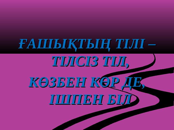 ҒАШЫҚТЫҢ ТІЛІ – ҒАШЫҚТЫҢ ТІЛІ – ТІЛСІЗ ТІЛ,ТІЛСІЗ ТІЛ, КӨЗБЕН КӨР ДЕ, КӨЗБЕН КӨР ДЕ, ІШПЕН БІЛІШПЕН БІЛ