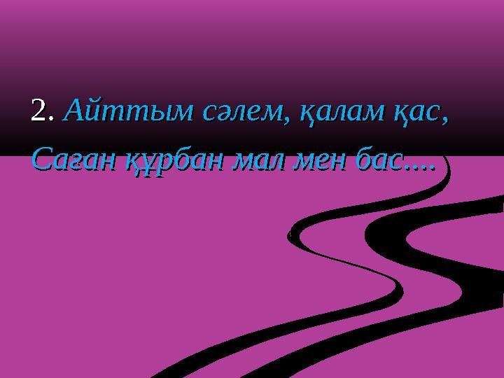 2. 2. Айттым сәлем, қалам қас,Айттым сәлем, қалам қас, Саған құрбан мал мен бас....Саған құрбан мал мен бас....