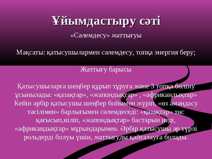 Ұйымдастыру сәтіҰйымдастыру сәті «Сәлемдесу» жаттығуы Мақсаты: қатысушылармен сәлемдесу, топқа энергия беру; Жаттығу барысы Қаты