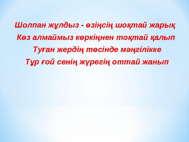 Шолпан жұлдыз - өзіңсің шоқтай жарық Көз алмаймыз көркіңнен тоқтай қалып Туған жердің төсінде мәңгілікке Тұр ғой сенің ж