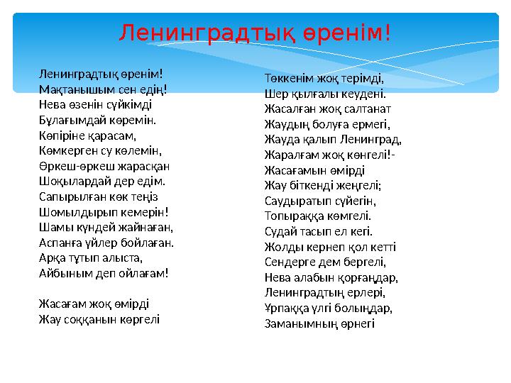 Ленинградты қ өренім! Ленинградты қ өренім! Мақтанышым сен едің! Нева өзенін сүйкімді Бұлағымдай көремін. Көпіріне қарасам, Көмк