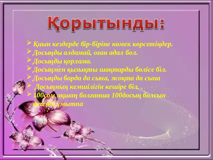 Қиын кездерде бір-біріне көмек көрсетіңдер. Досыңды алдамай, оған адал бол. Досыңды қорлама. Досыңмен қызықты шақтарды бөліс