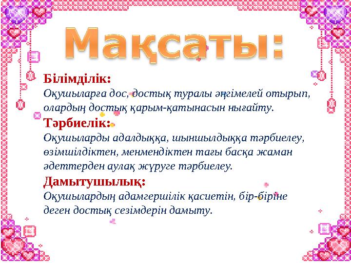 Білімділік: Оқушыларға дос, достық туралы әңгімелей отырып, олардың достық қарым-қатынасын нығайту. Тәрбиелік: Оқушыларды адалд