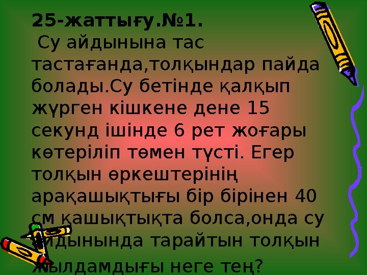 25-жаттығу.№ 1. Су айдынына тас тастағанда,толқындар пайда болады.Су бетінде қалқып жүрген кішкене дене 15 секунд ішінде
