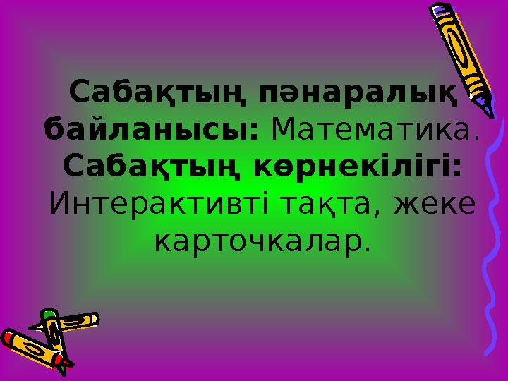 Сабақтың пәнаралық байланысы: Математика. Сабақтың көрнекілігі: Интерактивті тақта, жеке карточкалар.
