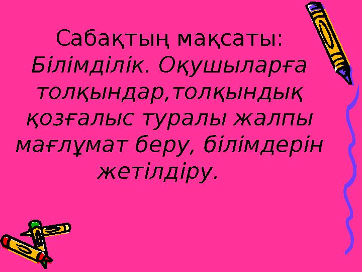 Сабақтың мақсаты: Білімділік. Оқушыларға толқындар,толқындық қозғалыс туралы жалпы мағлұмат беру, білімдерін жетілдіру.