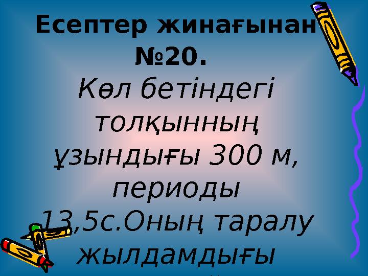 Есептер жинағынан №20. Көл бетіндегі толқынның ұзындығы 300 м, периоды 13,5с.Оның таралу жылдамдығы қандай?