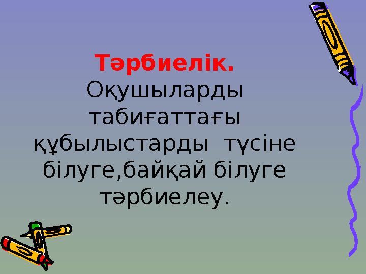 Тәрбиелік. Оқушыларды табиғаттағы құбылыстарды түсіне білуге,байқай білуге тәрбиелеу.
