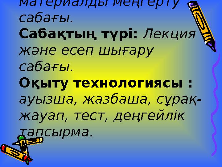 Сабақтың типі: Жаңа материалды меңгерту сабағы. Сабақтың түрі: Лекция және есеп шығару сабағы. Оқыту технологиясы : ауызша,