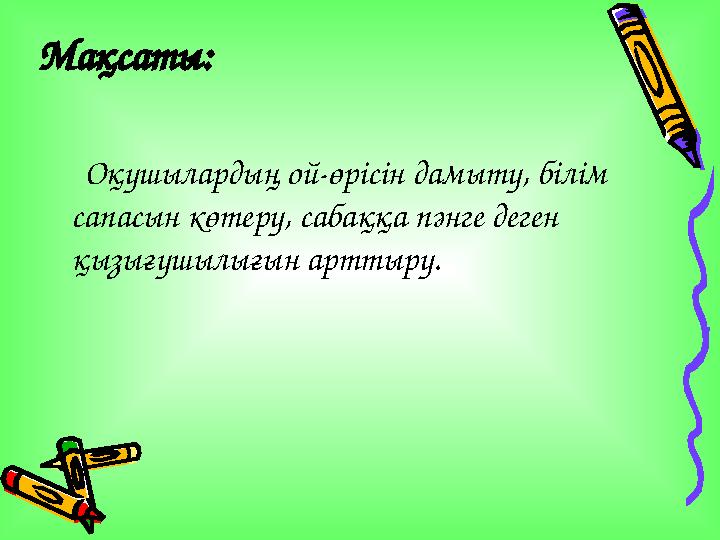 Мақсаты: Оқушылардың ой-өрісін дамыту, білім сапасын көтеру, сабаққа пәнге деген қызығушылығын арттыру.