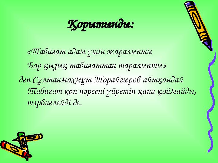 Қорытынды: «Табиғат адам үшін жаралыпты Бар қызық табиғаттан таралыпты» деп Сұлтанмахмұт Торайғыров айтқандай Табиғат көп нәрсе