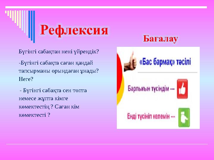 Бүгінгі сабақтан нені үйрендік? -Бүгінгі сабақта саған қандай тапсырманы орындаған ұнады? Неге? - Бүгінгі сабақта сен топта