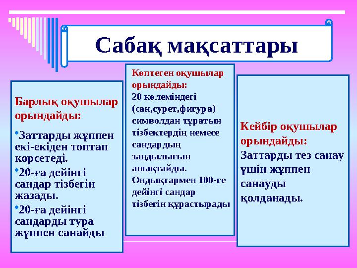 Сабақ мақсаттары Барлық оқушылар орындайды:  Заттарды жұппен екі-екіден топтап көрсетеді.  20-ға дейінгі сандар тізбегін