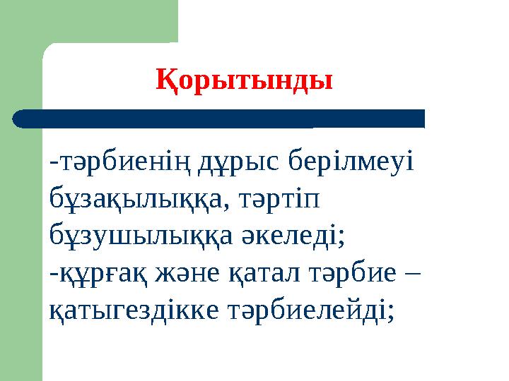 Қорытынды -тәрбиенің дұрыс берілмеуі бұзақылыққа, тәртіп бұзушылыққа әкеледі; -құрғақ және қатал тәрбие – қатыгездікке тәрбие