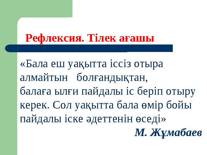 Рефлексия. Тілек ағашы «Бала еш уақытта іссіз отыра алмайтын болғандықтан, балаға ылғи пайдалы іс беріп отыру керек. Со