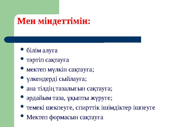 Мен міндеттімін:  білім алуға  тәртіп сақтауға  мектеп мүлкін сақтауға;  үлкендерді сыйлауға;  ана тілдің тазалығын сақ