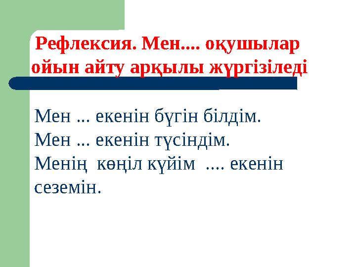 Рефлексия. Мен.... оқушылар ойын айту арқылы жүргізіледі Мен ... екенін бүгін білдім. Мен ... екенін түсіндім. Менің көңіл