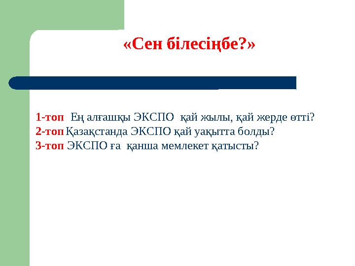 «Сен білесіңбе?» 1-топ Ең алғашқы ЭКСПО қай жылы, қай жерде өтті? 2-топ Қазақстанда ЭКСПО қай уақытта болды? 3-топ ЭК