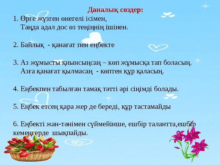 Даналық сөздер: 1. Өрге жүзген өнегелі ісімен, Таңда адал дос өз теңіңнің ішінен. 2. Байлық - қанағат пен еңбекте 3. Аз жұ