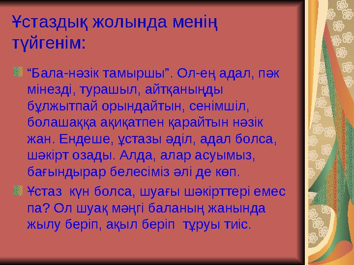 Ұстаздық жолында менің түйгенім: “ Бала-нәзік тамыршы”. Ол-ең адал, пәк мінезді, турашыл, айтқаныңды бұлжытпай орындайтын,