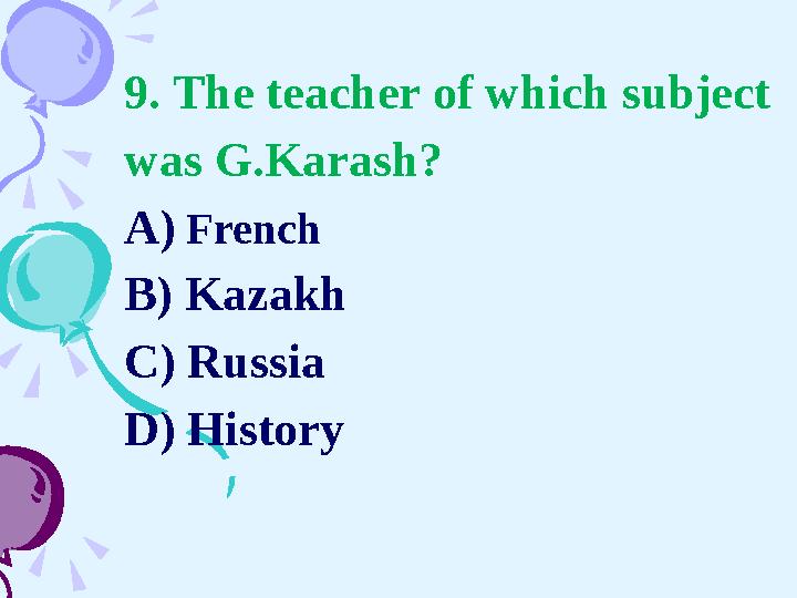 9. The teacher of which subject was G.Karash? A) French B) Kazakh C) Russia D) History