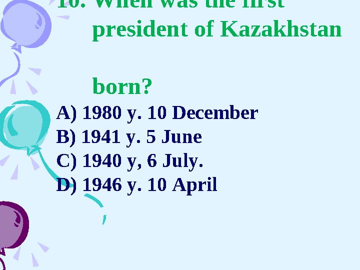 10. When was the first president of Kazakhstan born? A) 1980 y. 10 December B) 1941 y. 5 June C) 1940