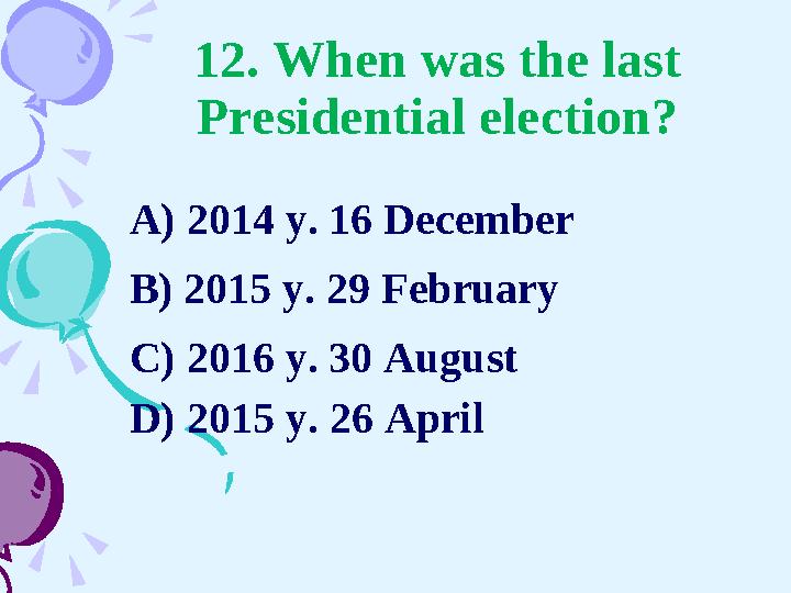 12. When was the last Presidential election? A) 2014 y. 16 December B) 2015 y. 29 February C) 2016 y. 30 August D) 2015 y . 2