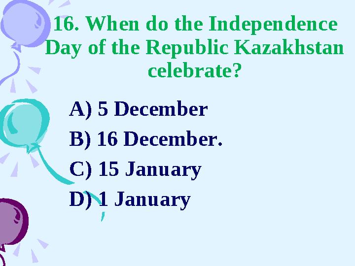 16. When do the Independence Day of the Republic Kazakhstan celebrate? A) 5 December B) 16 December. C) 15 January D) 1 Januar