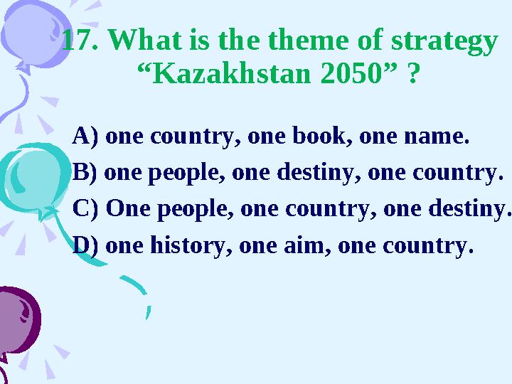 17. What is the theme of strategy “Kazakhstan 2050” ? A) one country, one book, one name. B) one people, one destiny, one count