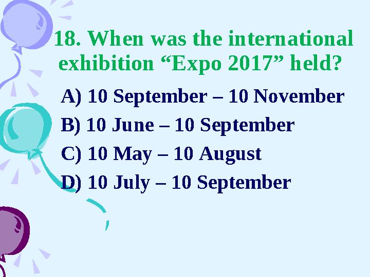 18. When was the international exhibition “Expo 2017” held? A) 10 September – 10 November B) 10 June – 10 September C) 10 May