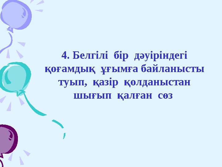 4. Белгілі бір дәуіріндегі қоғамдық ұғымға байланысты туып, қазір қолданыстан шығып қалған сөз