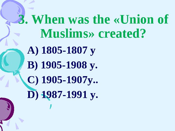 3. When was the «Union of Muslims» created? A) 1805-1807 y B) 1905-1908 y. C) 1905-1907y.. D) 1987-1991 y.