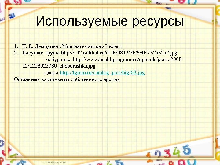 Используемые ресурсы 1. Т. Е. Демидова «Моя математика» 2 класс 2. Рисунки: груша http://s47.radikal.ru/i116/0812/7b/8e04757a52