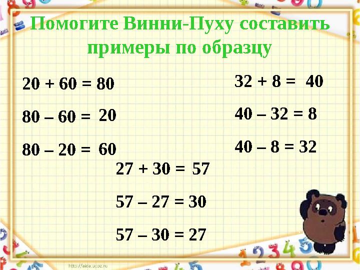 Помогите Винни-Пуху составить примеры по образцу 20 + 60 = 80 80 – 60 = 80 – 20 = 27 + 30 = 57 – 27 = 30 57 – 30 = 27 32 + 8