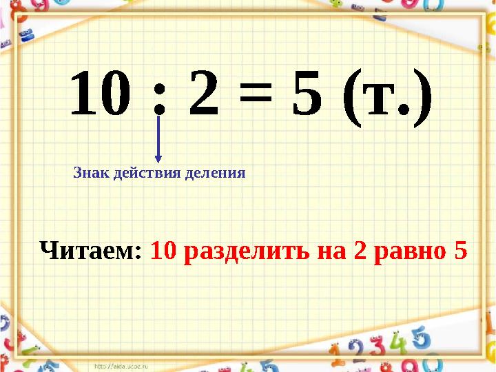 10 : 2 = 5 (т.) Знак действия деления Читаем: 10 разделить на 2 равно 5