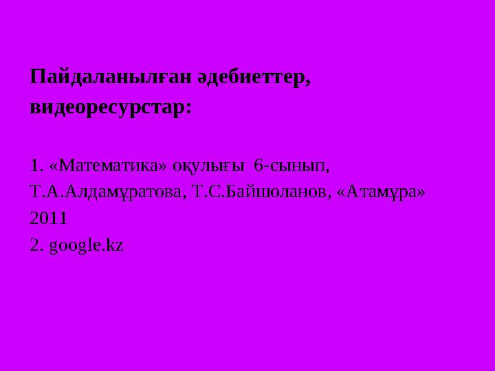 Пайдаланылған әдебиеттер, видеоресурстар: 1. «Математика» оқулығы 6-сынып, Т.А.Алдамұратова, Т.С.Байшоланов, «Атамұра» 2011