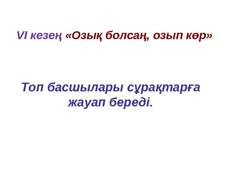 VІ кезең «Озық болсаң, озып көр» Топ басшылары сұрақтарға жауап береді.