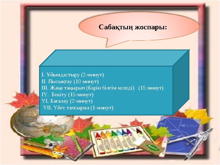 Сабақтың жоспары: І. Ұйымдастыру (2-минут) ІІ. Пысықтау (10 минут) ІІІ. Жаңа тақырып (Бәрін білгім келеді) (15 минут) ІҮ. Бек