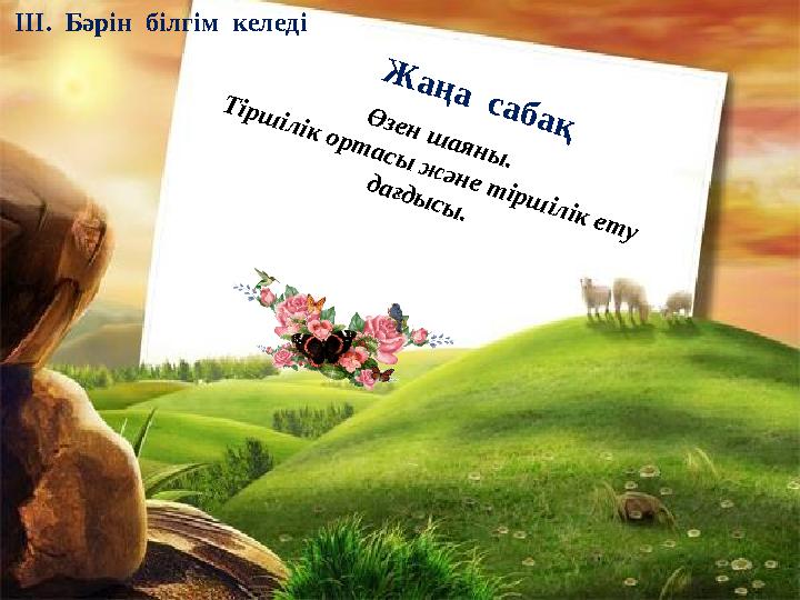 Ж аң а сабақ IІІ. Бәрін білгім келеді Ө зен ш аян ы . Т ірш ілік орт асы ж ән е